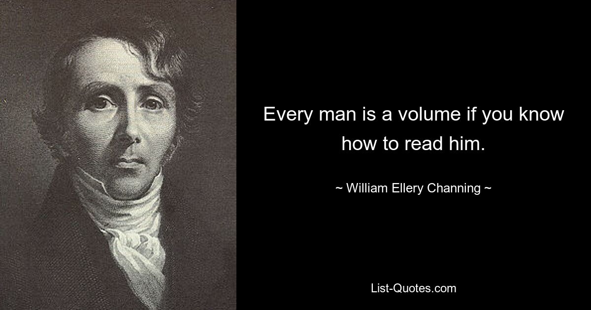 Every man is a volume if you know how to read him. — © William Ellery Channing