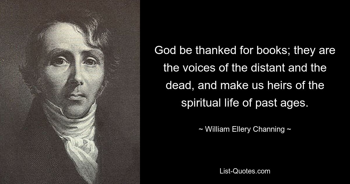 God be thanked for books; they are the voices of the distant and the dead, and make us heirs of the spiritual life of past ages. — © William Ellery Channing