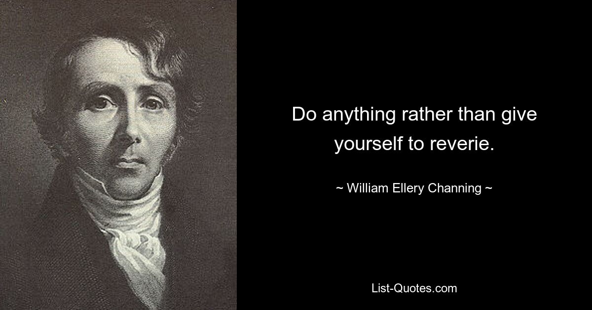 Do anything rather than give yourself to reverie. — © William Ellery Channing