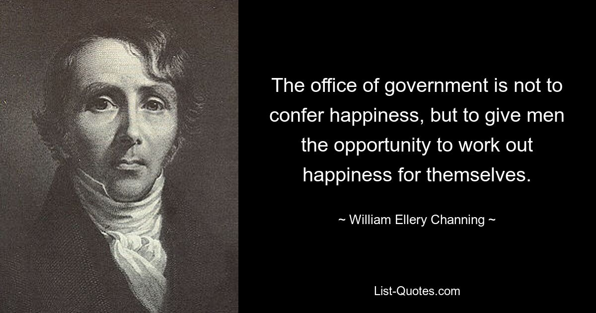 The office of government is not to confer happiness, but to give men the opportunity to work out happiness for themselves. — © William Ellery Channing