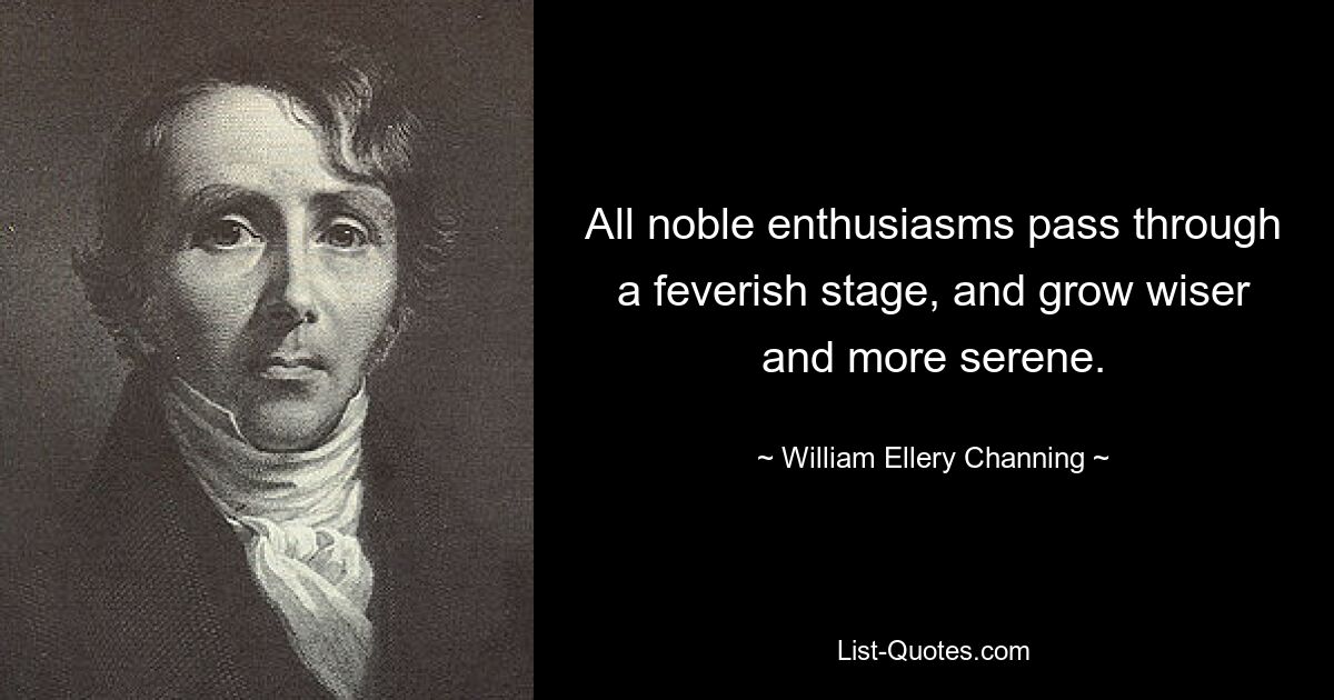 All noble enthusiasms pass through a feverish stage, and grow wiser and more serene. — © William Ellery Channing