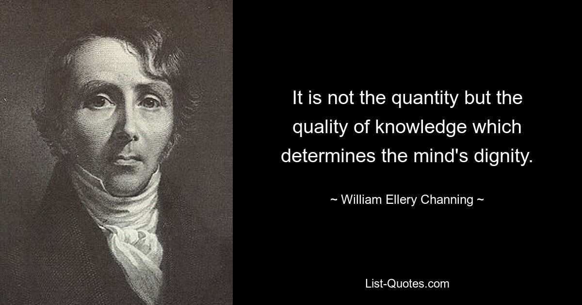 It is not the quantity but the quality of knowledge which determines the mind's dignity. — © William Ellery Channing