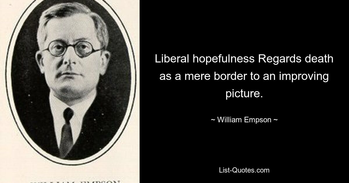 Liberal hopefulness Regards death as a mere border to an improving picture. — © William Empson