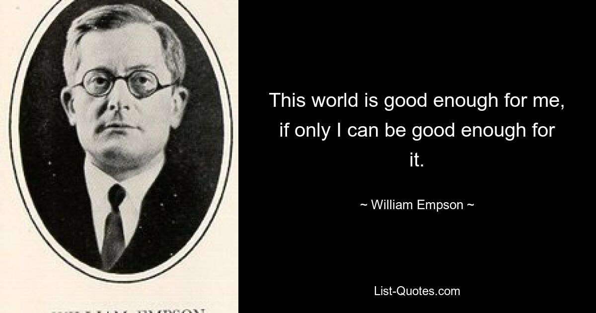 This world is good enough for me, if only I can be good enough for it. — © William Empson