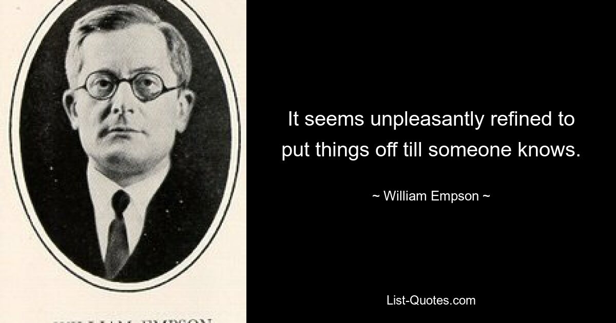 It seems unpleasantly refined to put things off till someone knows. — © William Empson