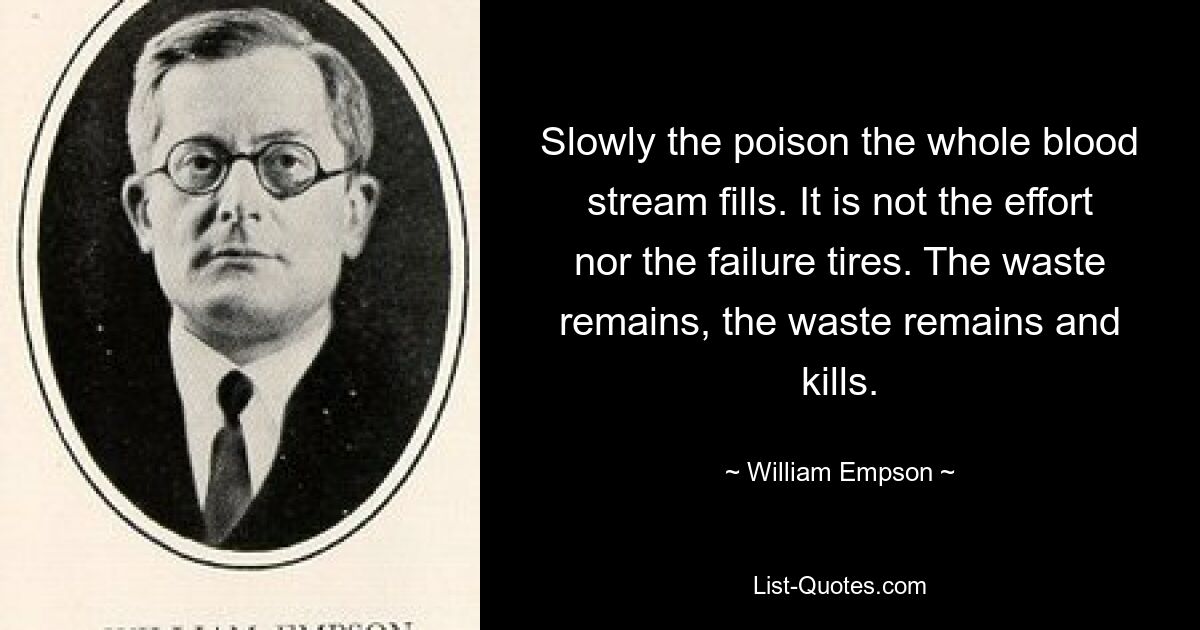 Медленно ядом весь поток крови заполняет. Это не усилия и не неудачи утомляют. Отходы остаются, отходы остаются и убивают. — © Уильям Эмпсон 