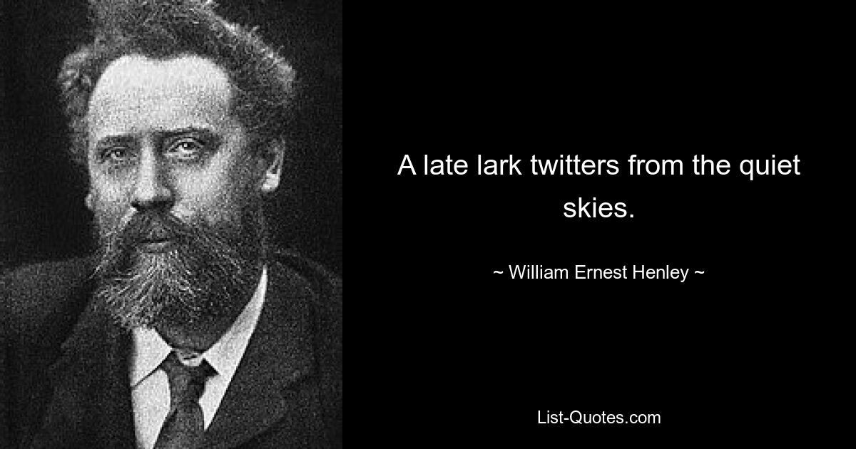 A late lark twitters from the quiet skies. — © William Ernest Henley