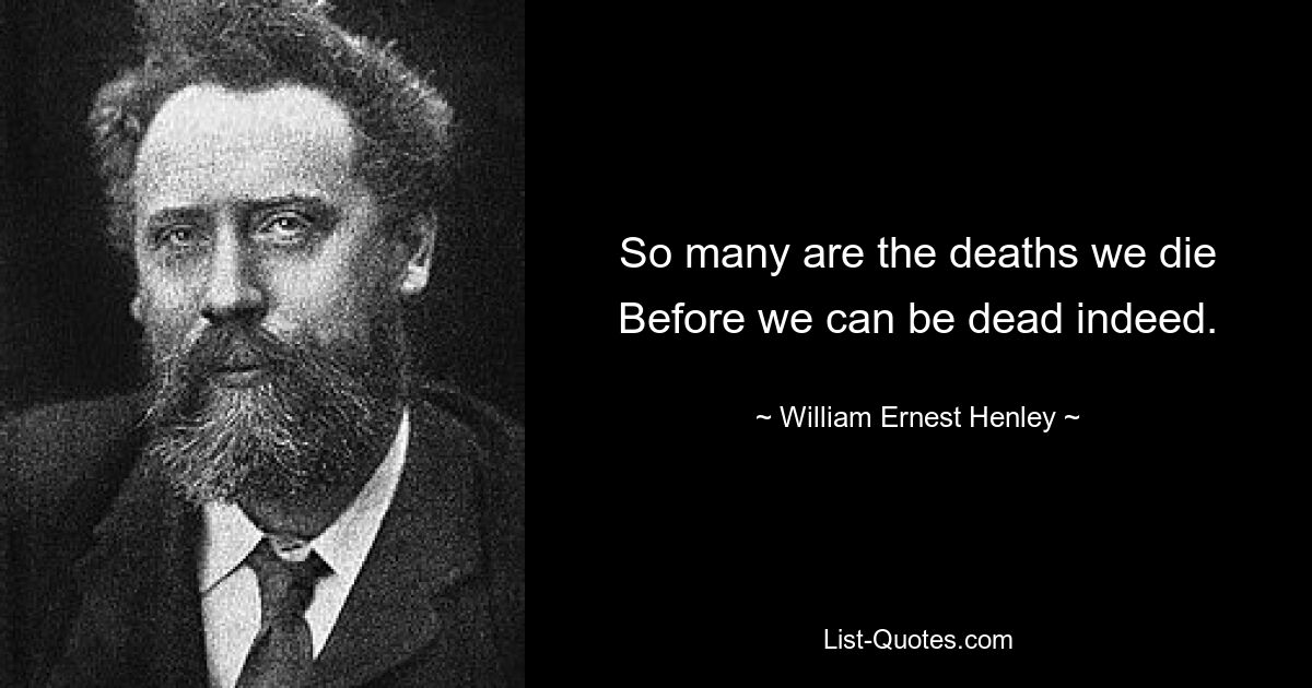 So many are the deaths we die
Before we can be dead indeed. — © William Ernest Henley