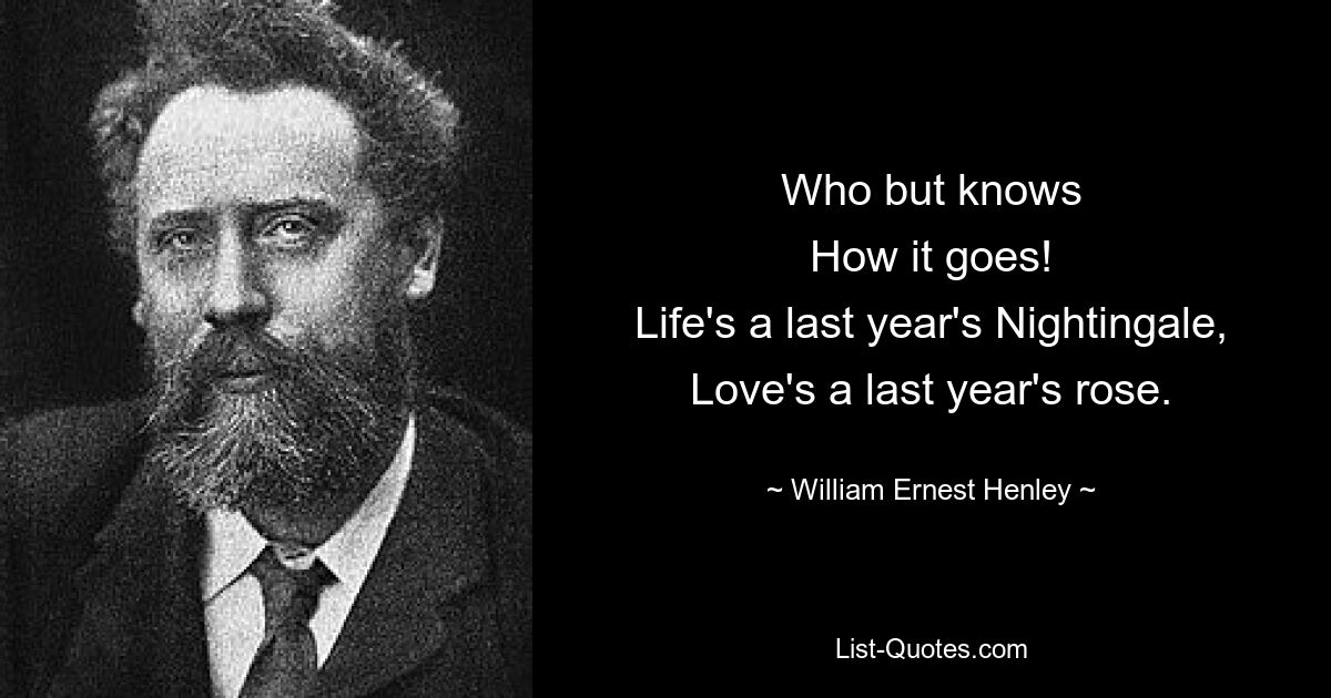 Who but knows
How it goes!
Life's a last year's Nightingale,
Love's a last year's rose. — © William Ernest Henley