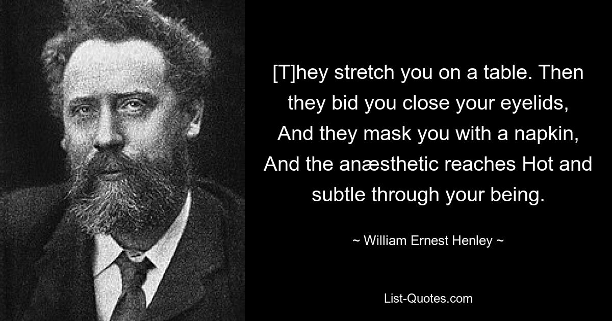 [T]hey stretch you on a table. Then they bid you close your eyelids, And they mask you with a napkin, And the anæsthetic reaches Hot and subtle through your being. — © William Ernest Henley