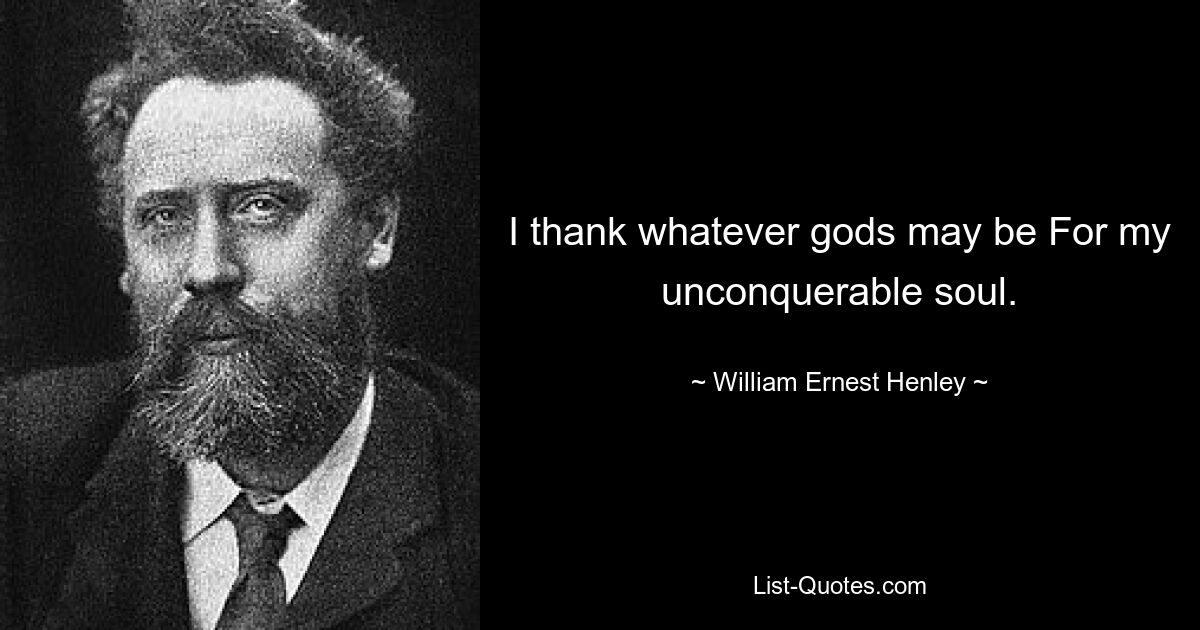 I thank whatever gods may be For my unconquerable soul. — © William Ernest Henley