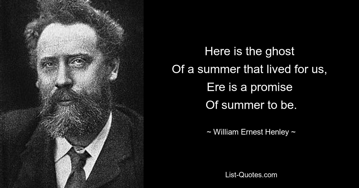 Here is the ghost 
Of a summer that lived for us, 
Ere is a promise 
Of summer to be. — © William Ernest Henley