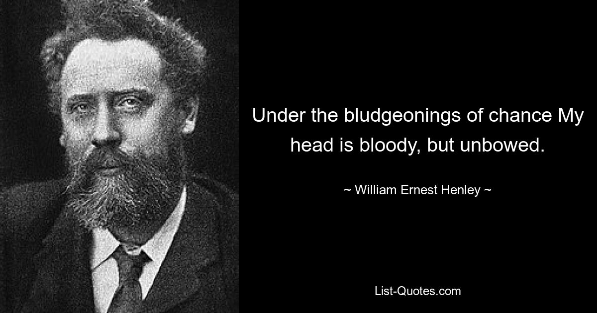 Under the bludgeonings of chance My head is bloody, but unbowed. — © William Ernest Henley