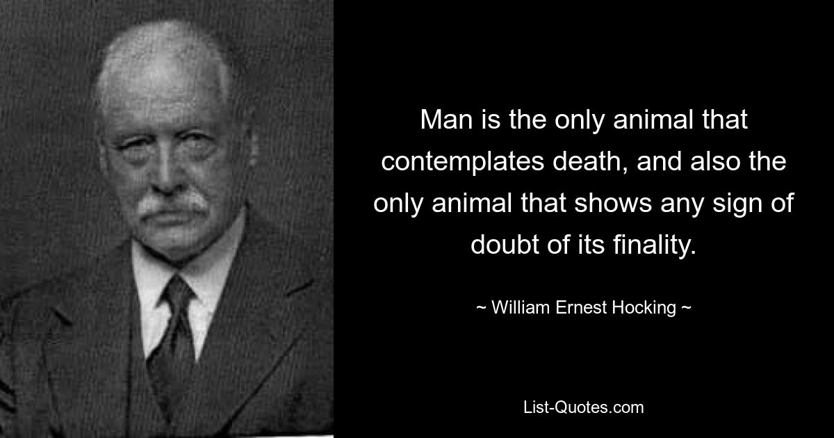 Man is the only animal that contemplates death, and also the only animal that shows any sign of doubt of its finality. — © William Ernest Hocking