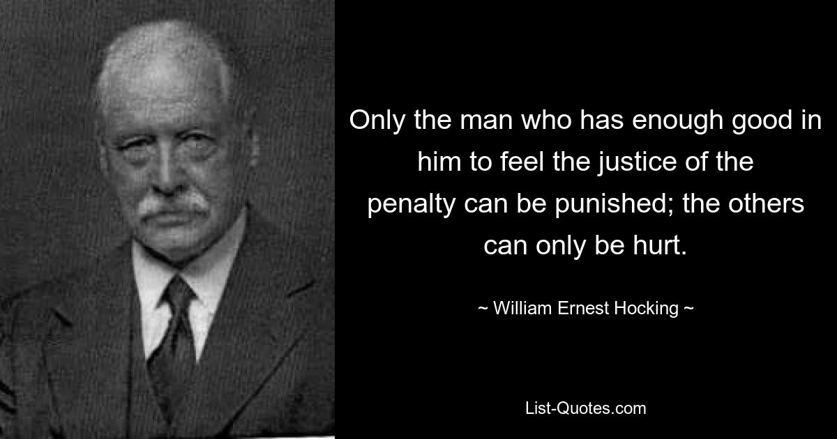 Only the man who has enough good in him to feel the justice of the penalty can be punished; the others can only be hurt. — © William Ernest Hocking