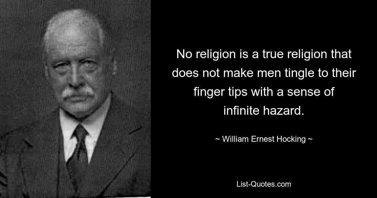 No religion is a true religion that does not make men tingle to their finger tips with a sense of infinite hazard. — © William Ernest Hocking