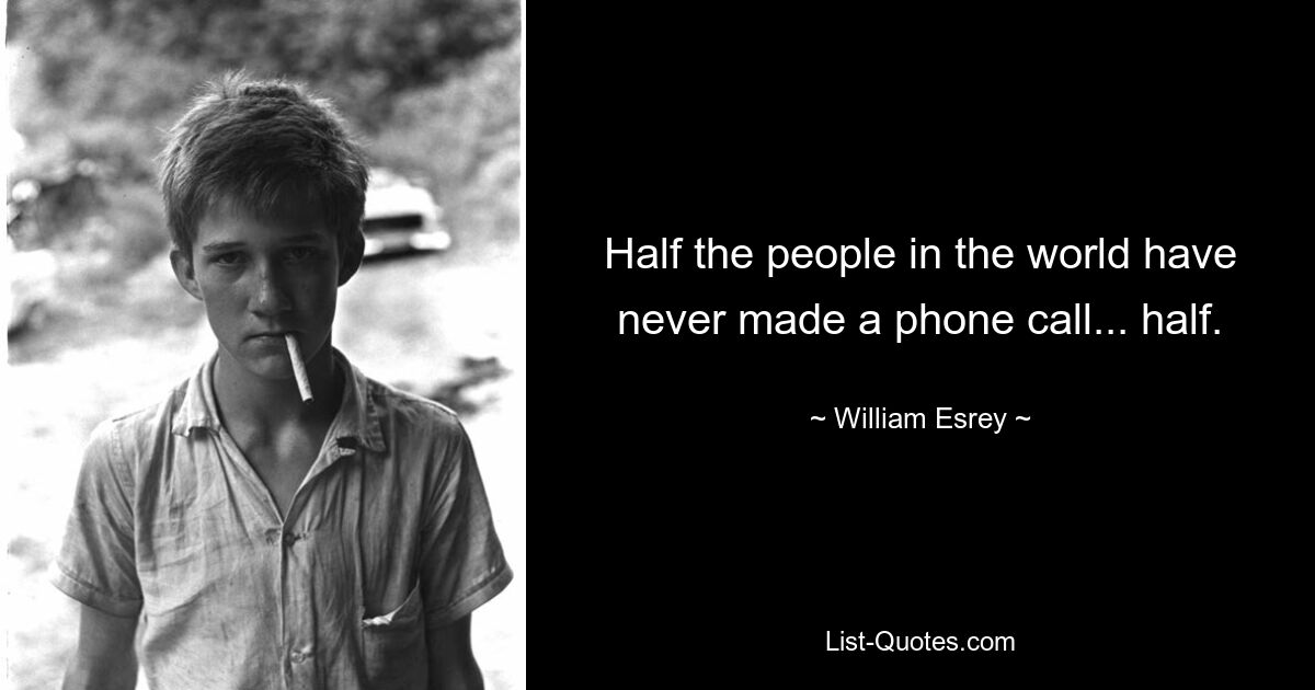 Half the people in the world have never made a phone call... half. — © William Esrey