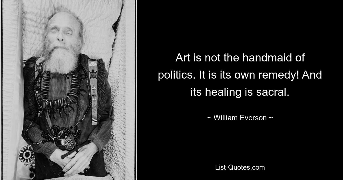 Art is not the handmaid of politics. It is its own remedy! And its healing is sacral. — © William Everson