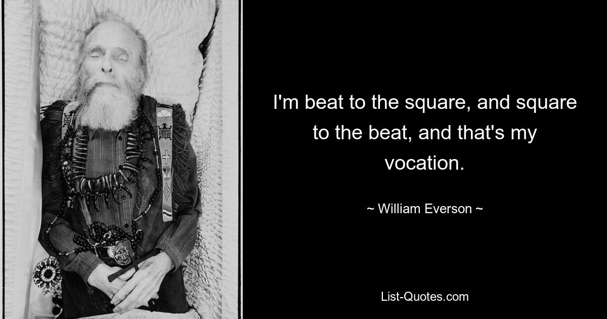 I'm beat to the square, and square to the beat, and that's my vocation. — © William Everson