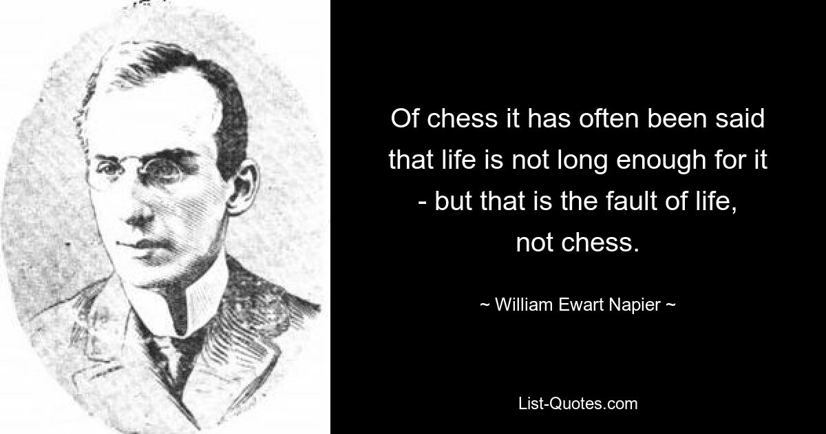 Of chess it has often been said that life is not long enough for it - but that is the fault of life, not chess. — © William Ewart Napier