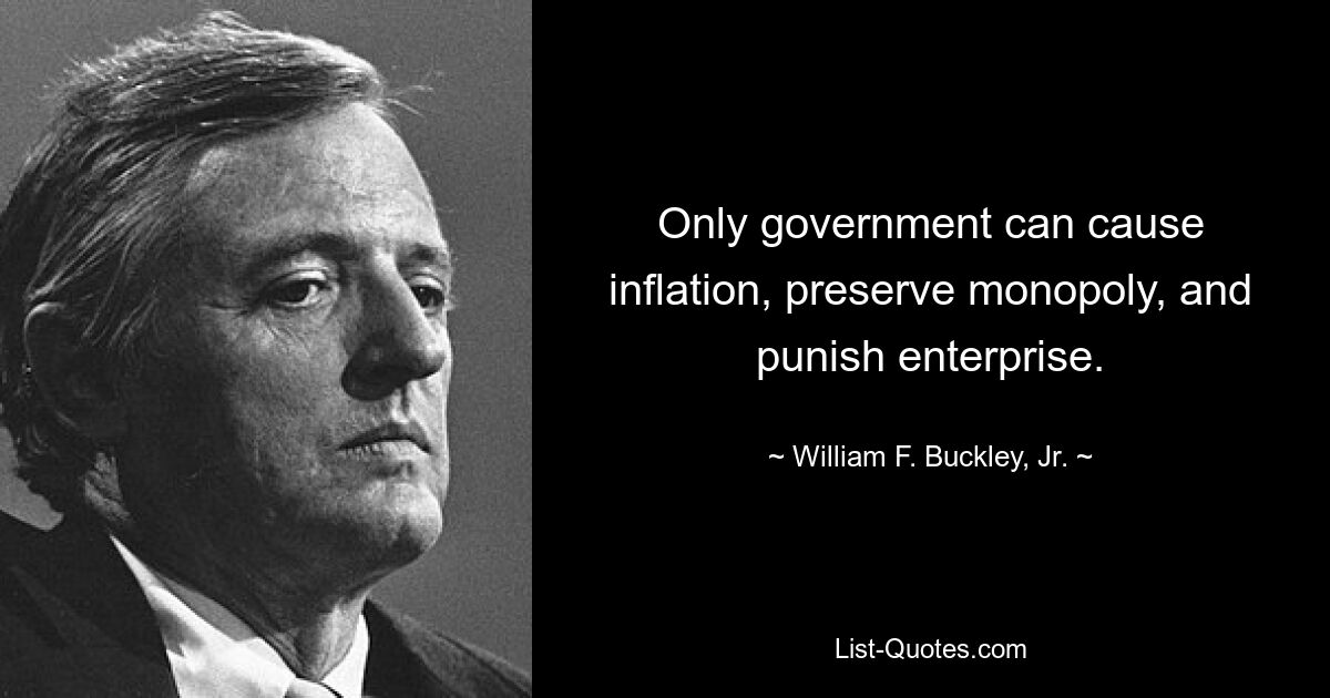 Only government can cause inflation, preserve monopoly, and punish enterprise. — © William F. Buckley, Jr.