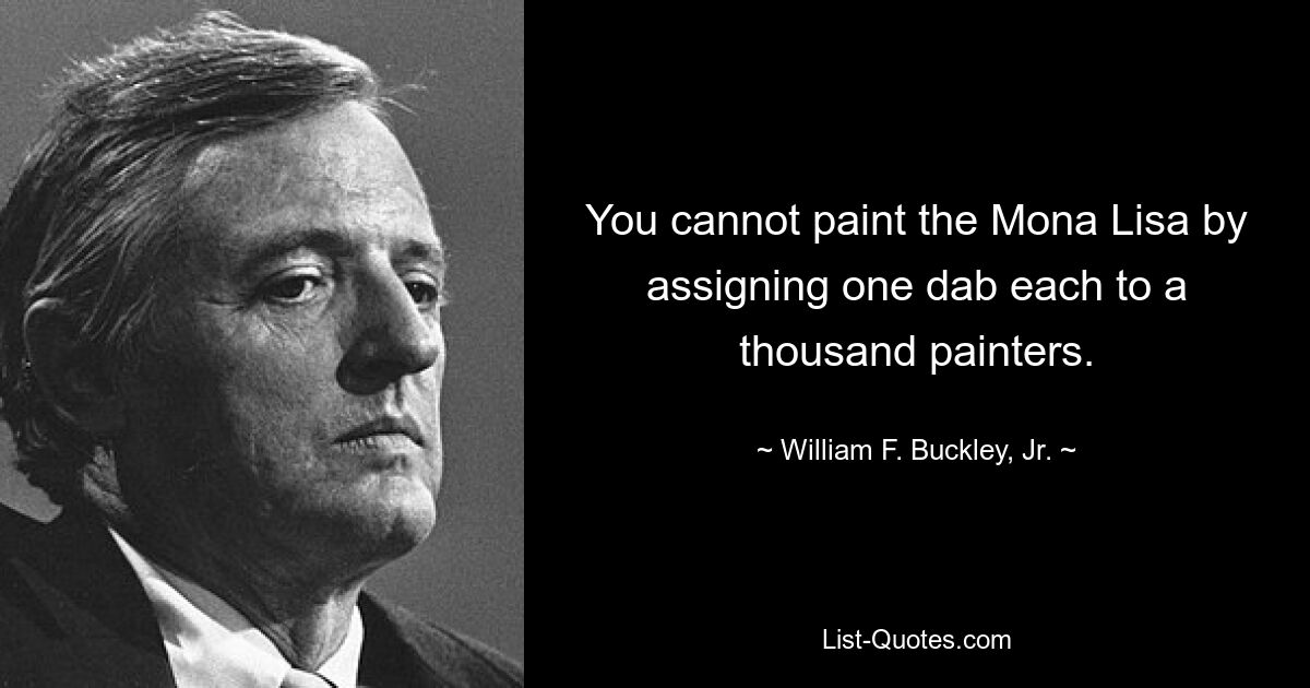 You cannot paint the Mona Lisa by assigning one dab each to a thousand painters. — © William F. Buckley, Jr.