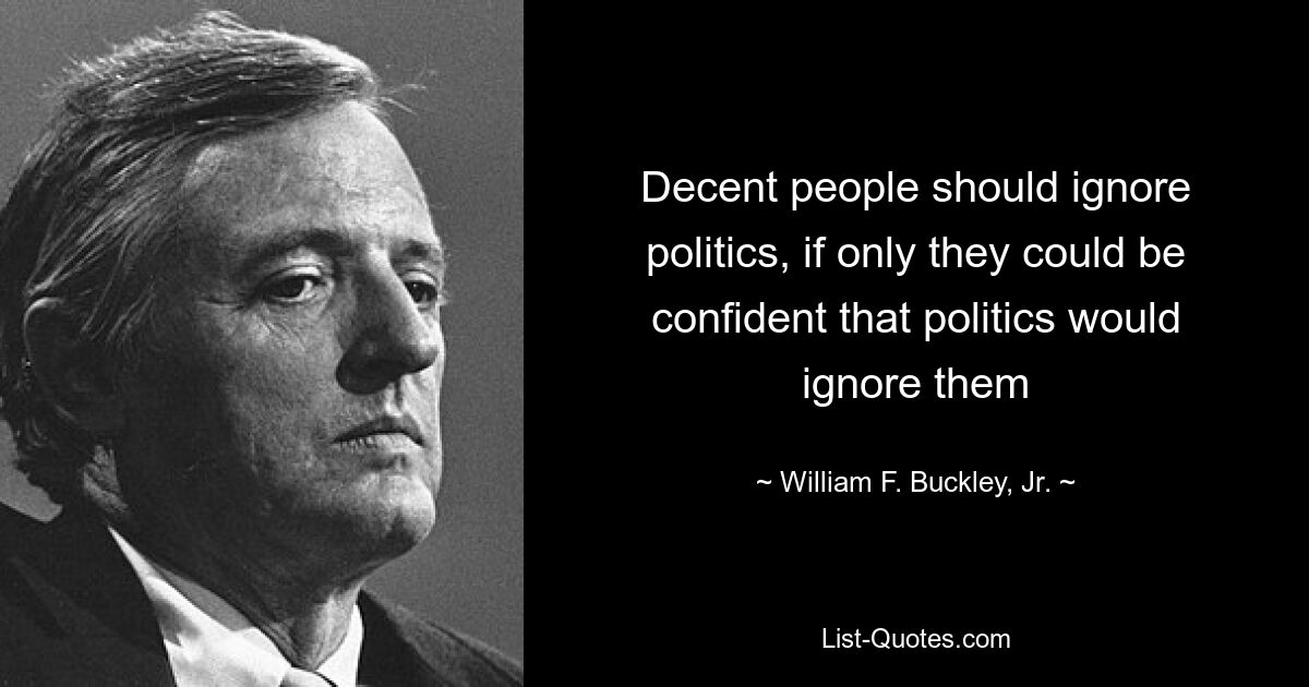 Decent people should ignore politics, if only they could be confident that politics would ignore them — © William F. Buckley, Jr.