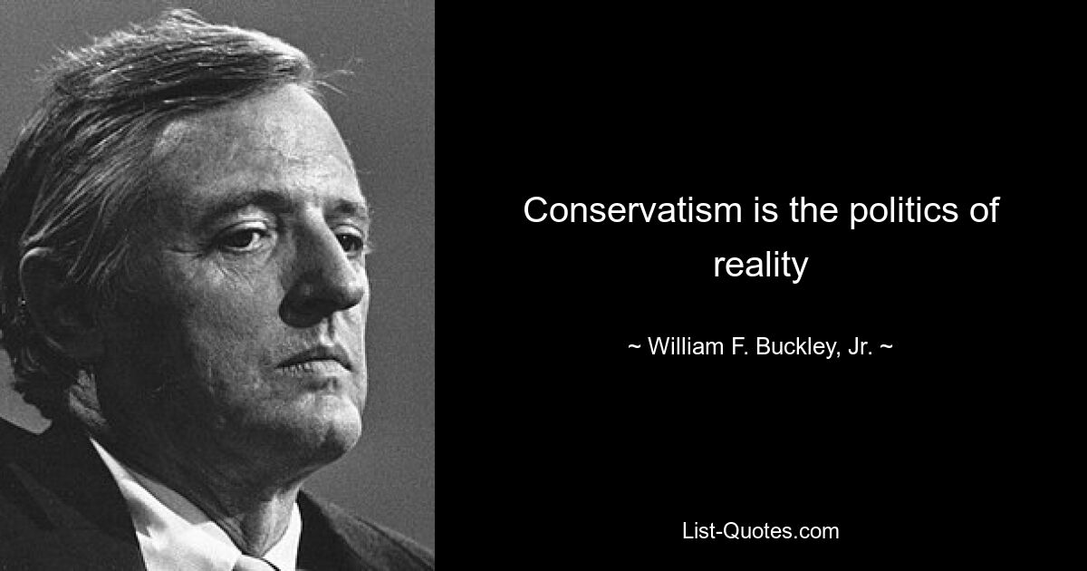 Conservatism is the politics of reality — © William F. Buckley, Jr.