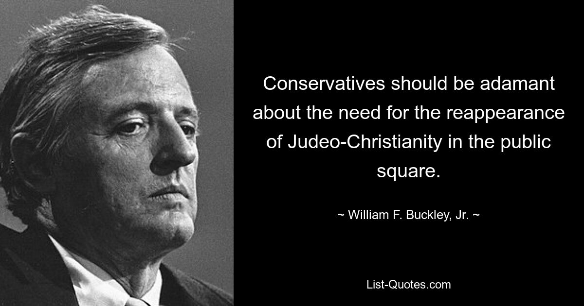 Conservatives should be adamant about the need for the reappearance of Judeo-Christianity in the public square. — © William F. Buckley, Jr.