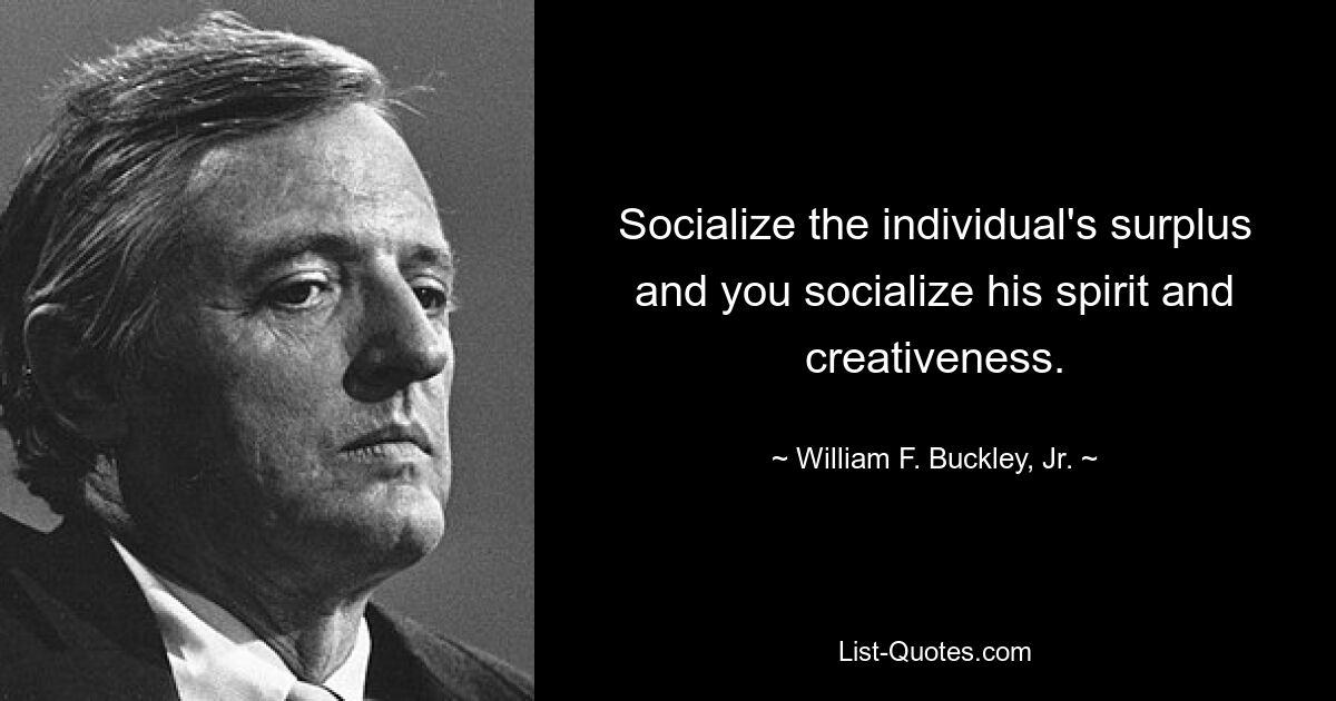 Socialize the individual's surplus and you socialize his spirit and creativeness. — © William F. Buckley, Jr.