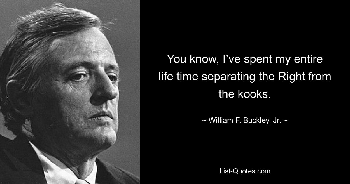 You know, I’ve spent my entire life time separating the Right from the kooks. — © William F. Buckley, Jr.