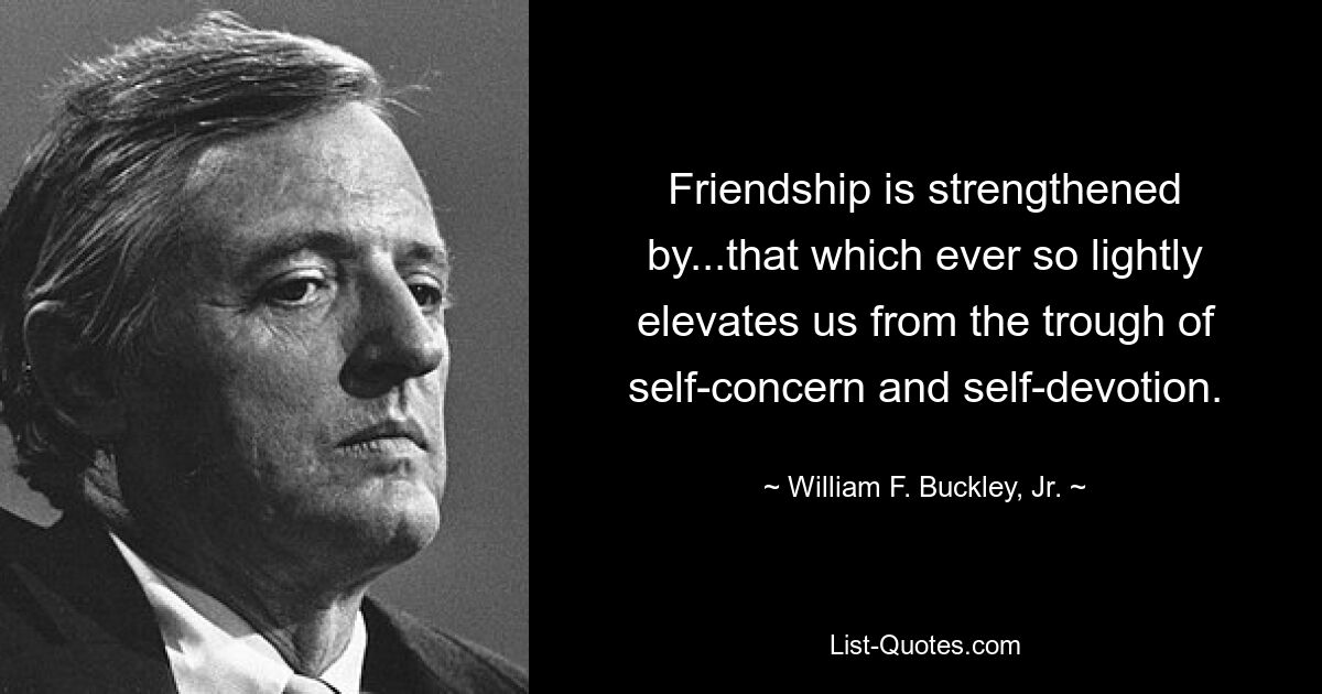 Friendship is strengthened by...that which ever so lightly elevates us from the trough of self-concern and self-devotion. — © William F. Buckley, Jr.