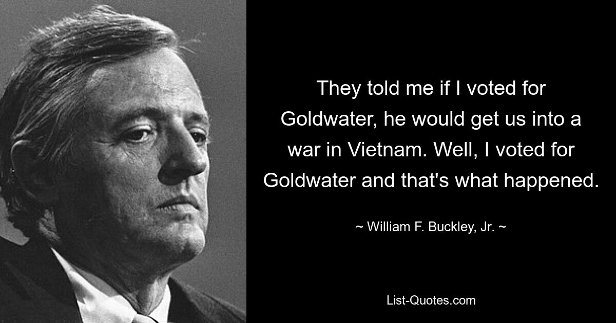 Они сказали мне, что если я проголосую за Голдуотера, он втянет нас в войну во Вьетнаме. Ну, я проголосовал за Голдуотера, и вот что произошло. - © Уильям Ф. Бакли-младший.