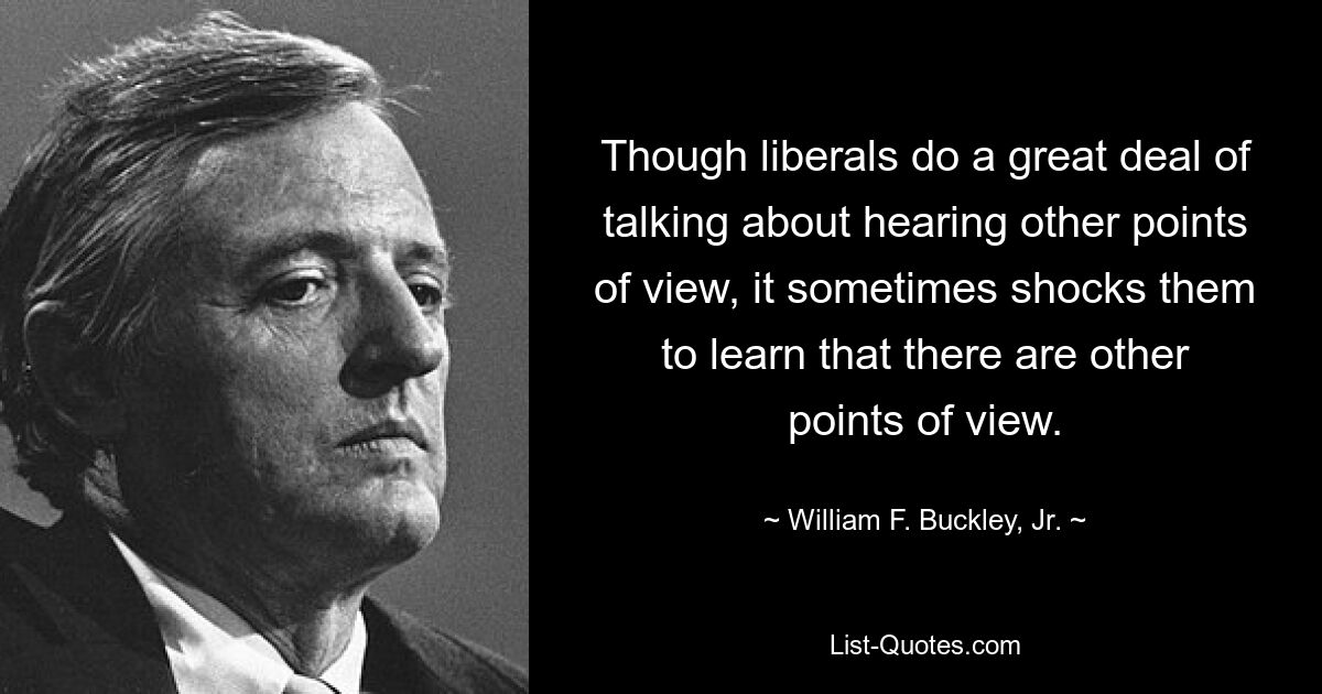 Though liberals do a great deal of talking about hearing other points of view, it sometimes shocks them to learn that there are other points of view. — © William F. Buckley, Jr.