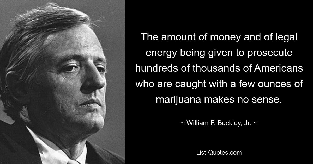 The amount of money and of legal energy being given to prosecute hundreds of thousands of Americans who are caught with a few ounces of marijuana makes no sense. — © William F. Buckley, Jr.