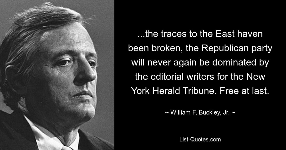 ...the traces to the East haven been broken, the Republican party will never again be dominated by the editorial writers for the New York Herald Tribune. Free at last. — © William F. Buckley, Jr.