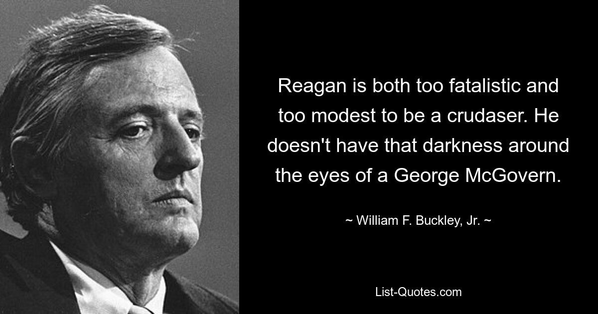 Reagan is both too fatalistic and too modest to be a crudaser. He doesn't have that darkness around the eyes of a George McGovern. — © William F. Buckley, Jr.