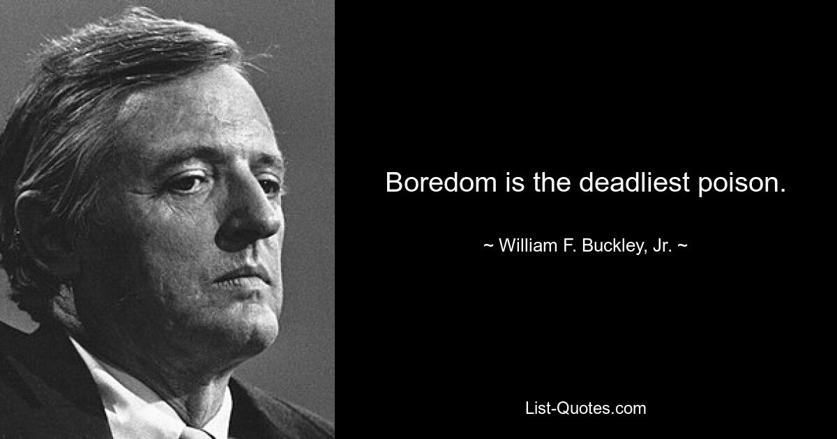 Boredom is the deadliest poison. — © William F. Buckley, Jr.