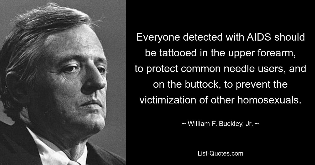 Everyone detected with AIDS should be tattooed in the upper forearm, to protect common needle users, and on the buttock, to prevent the victimization of other homosexuals. — © William F. Buckley, Jr.