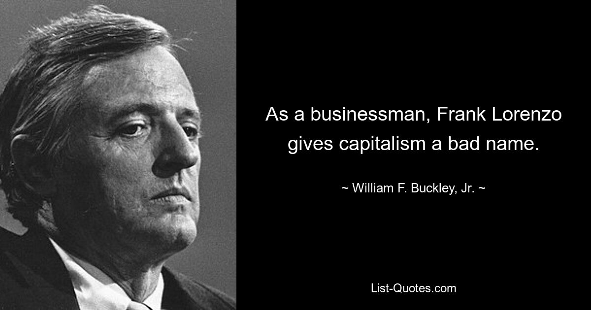 As a businessman, Frank Lorenzo gives capitalism a bad name. — © William F. Buckley, Jr.