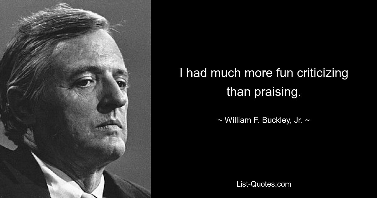 I had much more fun criticizing than praising. — © William F. Buckley, Jr.