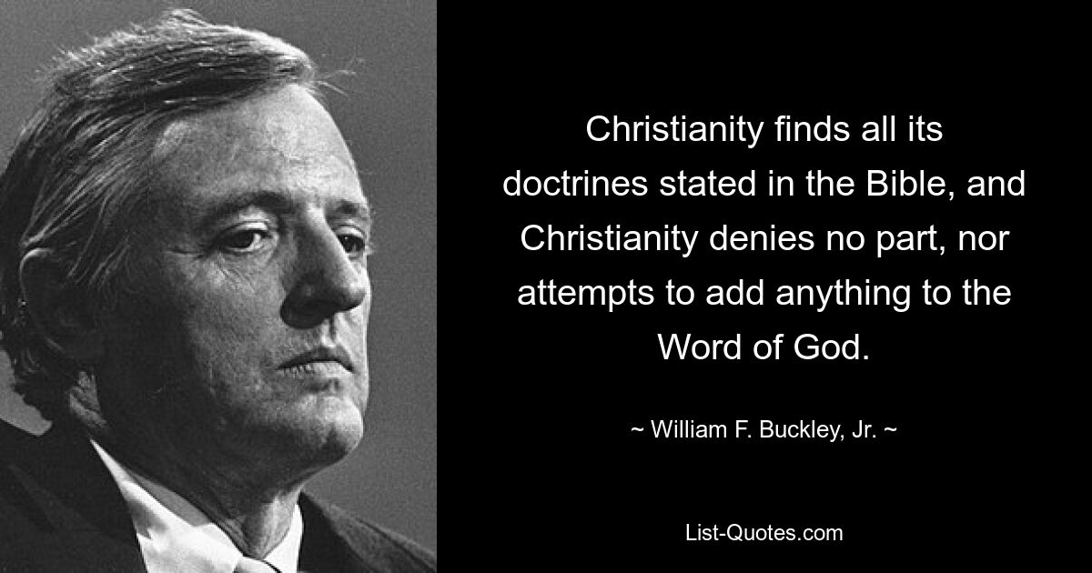 Christianity finds all its doctrines stated in the Bible, and Christianity denies no part, nor attempts to add anything to the Word of God. — © William F. Buckley, Jr.