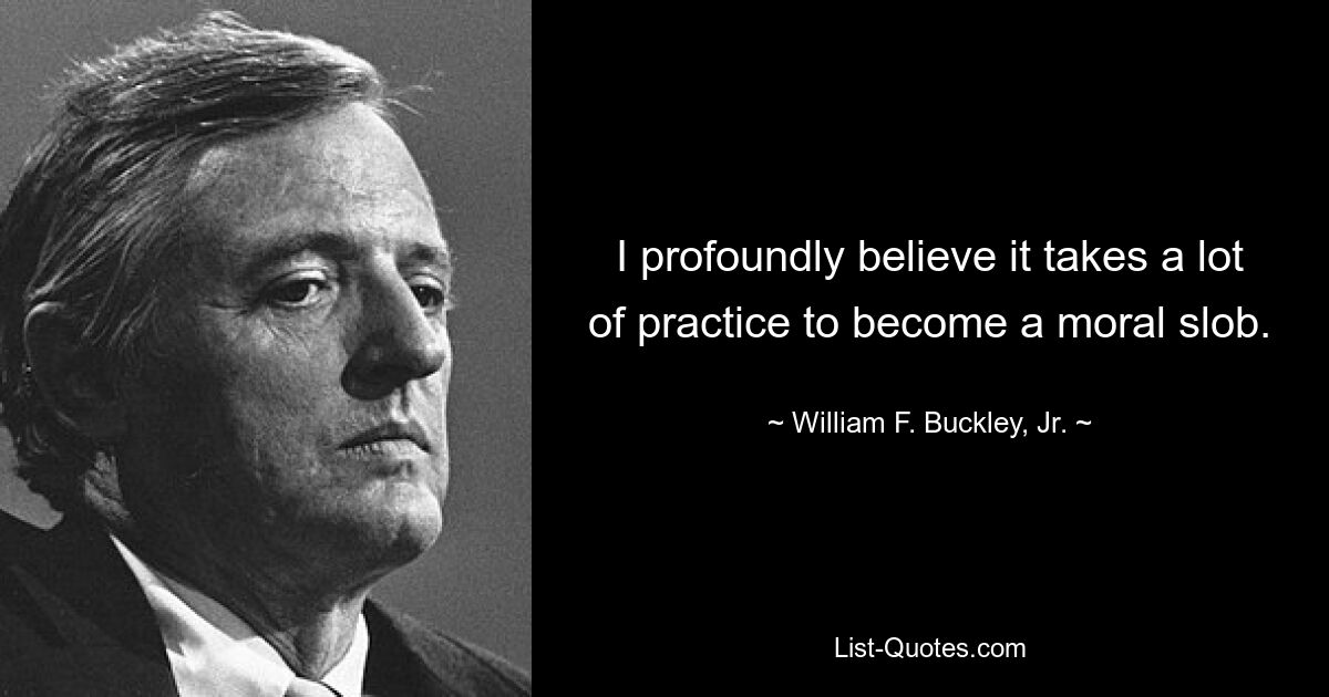 I profoundly believe it takes a lot of practice to become a moral slob. — © William F. Buckley, Jr.