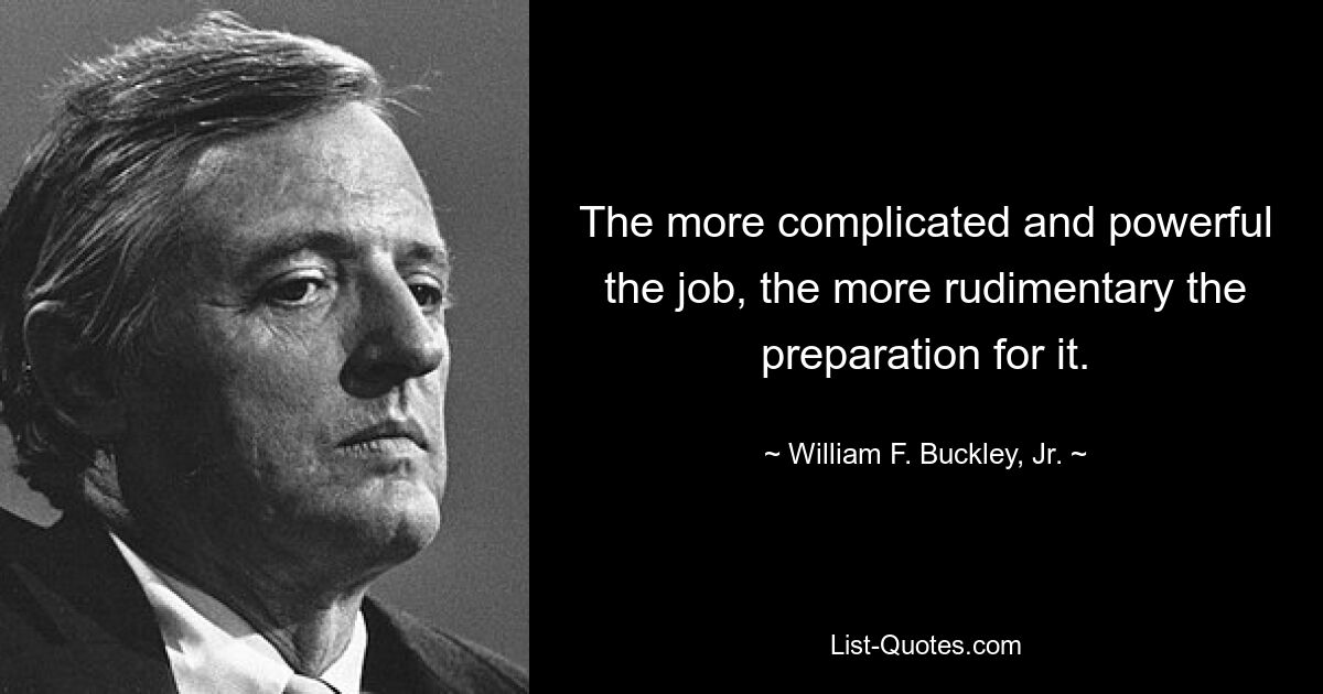 The more complicated and powerful the job, the more rudimentary the preparation for it. — © William F. Buckley, Jr.