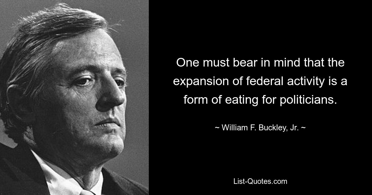 One must bear in mind that the expansion of federal activity is a form of eating for politicians. — © William F. Buckley, Jr.