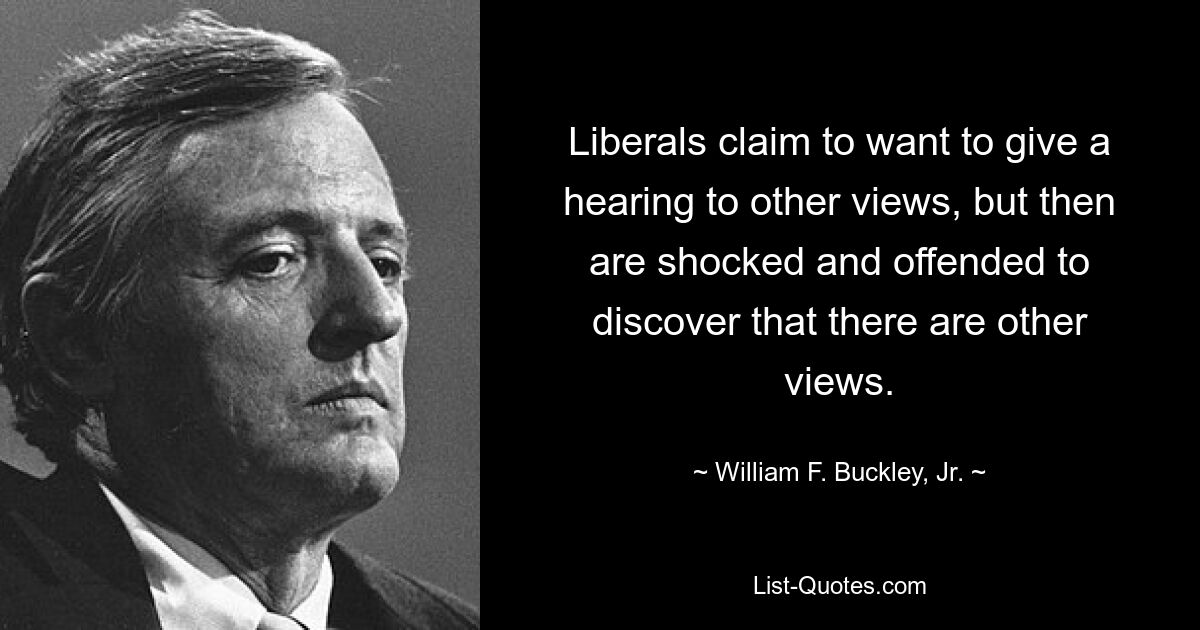 Liberals claim to want to give a hearing to other views, but then are shocked and offended to discover that there are other views. — © William F. Buckley, Jr.