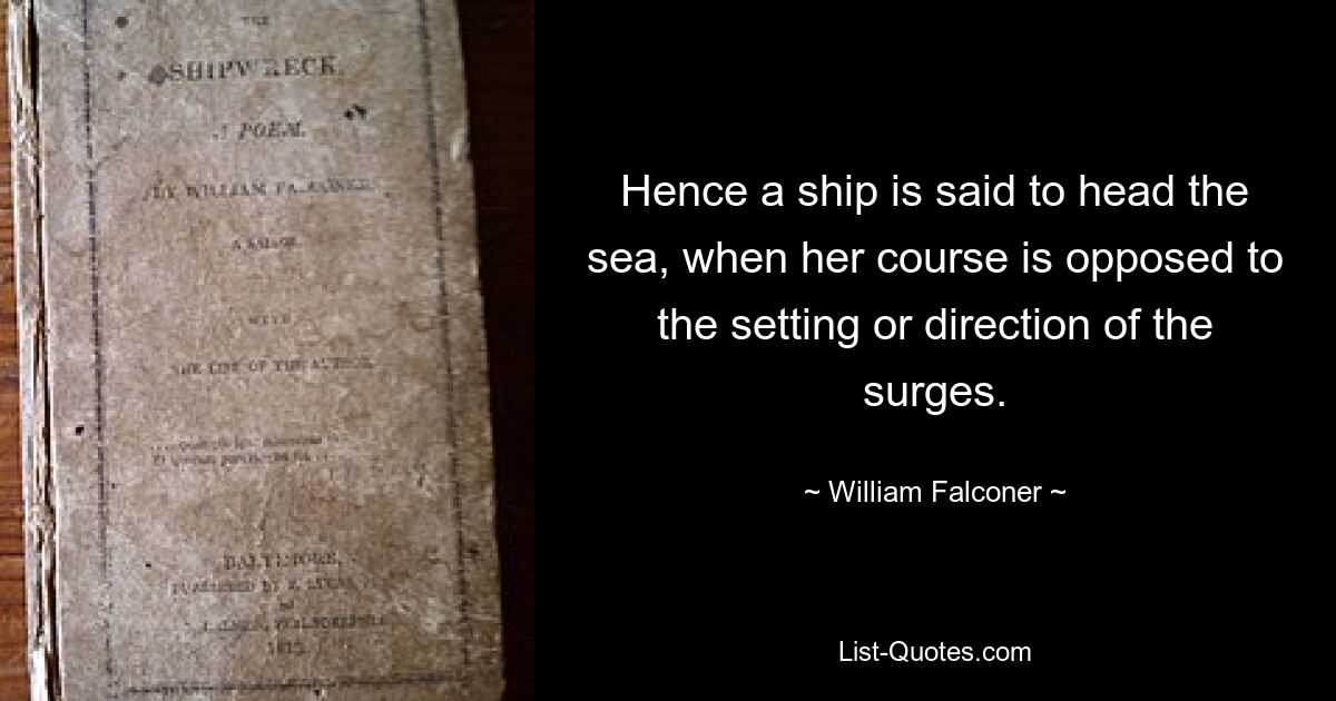 Hence a ship is said to head the sea, when her course is opposed to the setting or direction of the surges. — © William Falconer