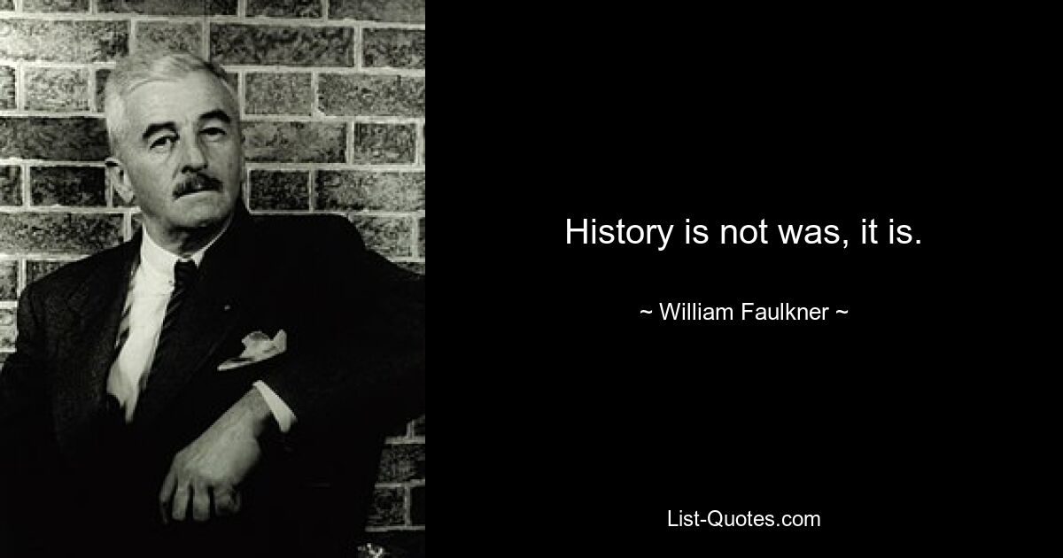 History is not was, it is. — © William Faulkner