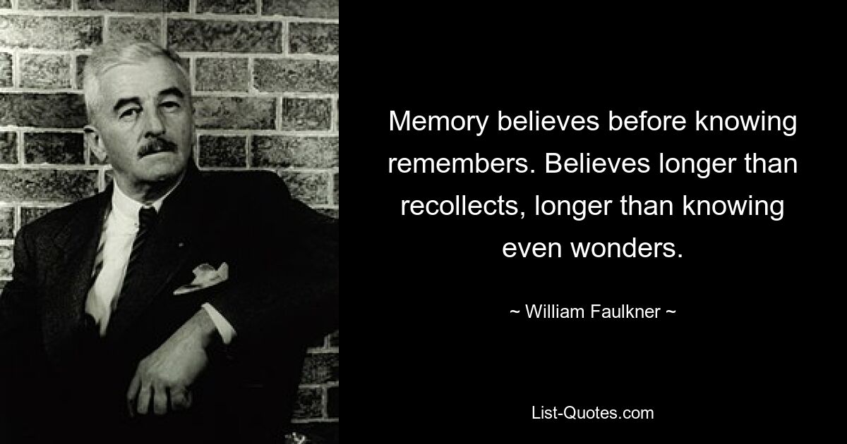 Memory believes before knowing remembers. Believes longer than recollects, longer than knowing even wonders. — © William Faulkner