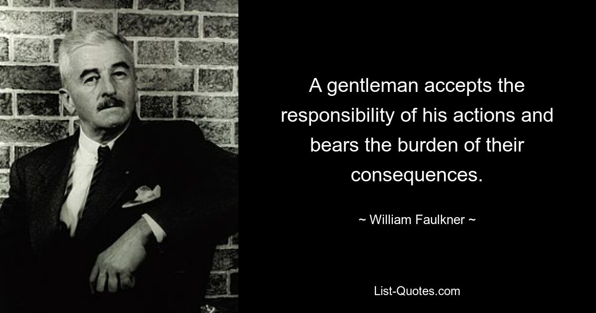 A gentleman accepts the responsibility of his actions and bears the burden of their consequences. — © William Faulkner